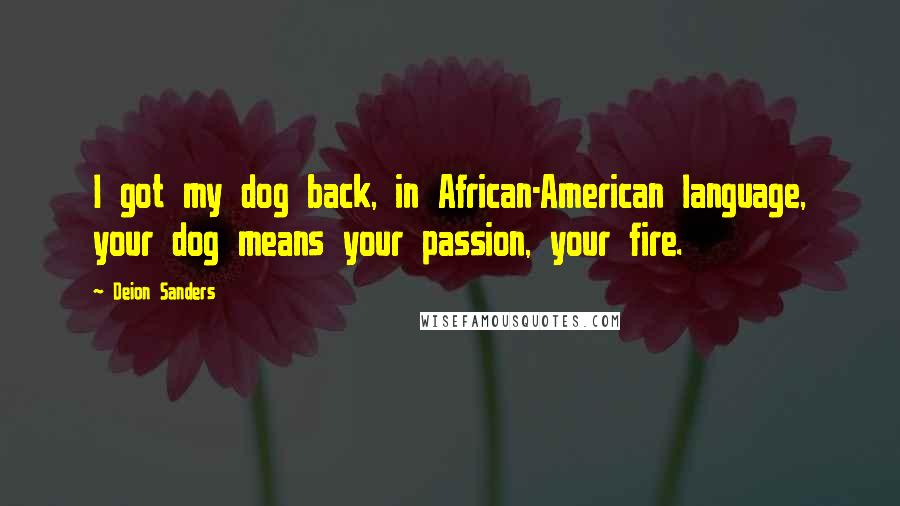 Deion Sanders Quotes: I got my dog back, in African-American language, your dog means your passion, your fire.