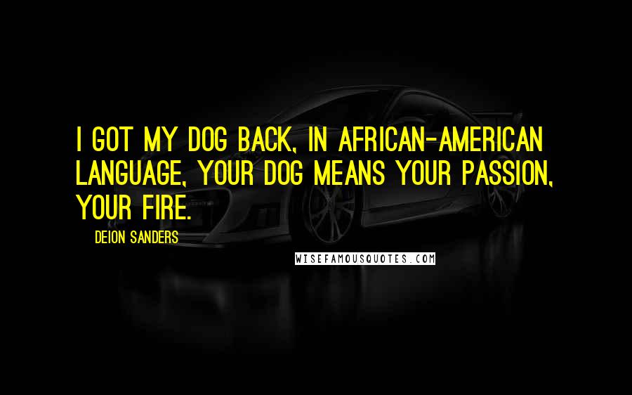 Deion Sanders Quotes: I got my dog back, in African-American language, your dog means your passion, your fire.