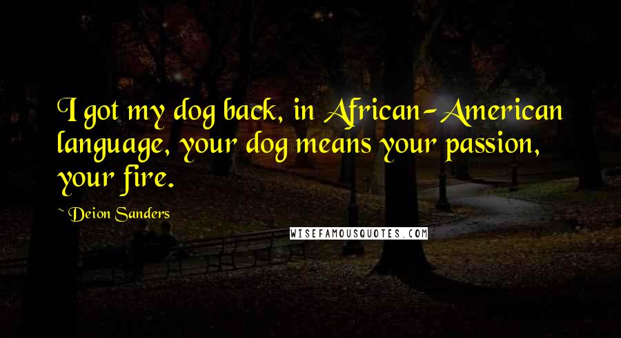 Deion Sanders Quotes: I got my dog back, in African-American language, your dog means your passion, your fire.