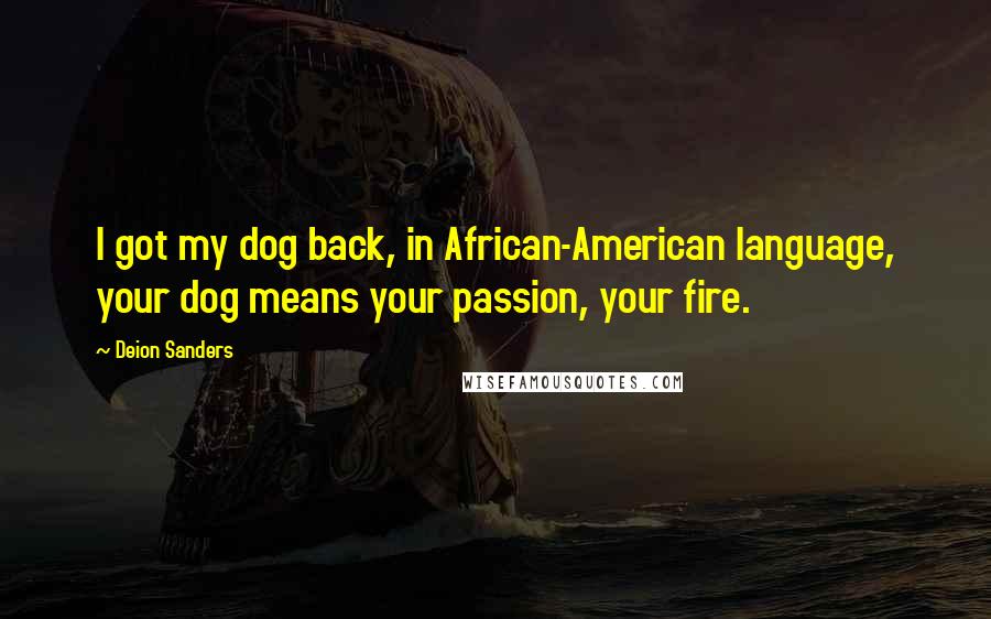 Deion Sanders Quotes: I got my dog back, in African-American language, your dog means your passion, your fire.