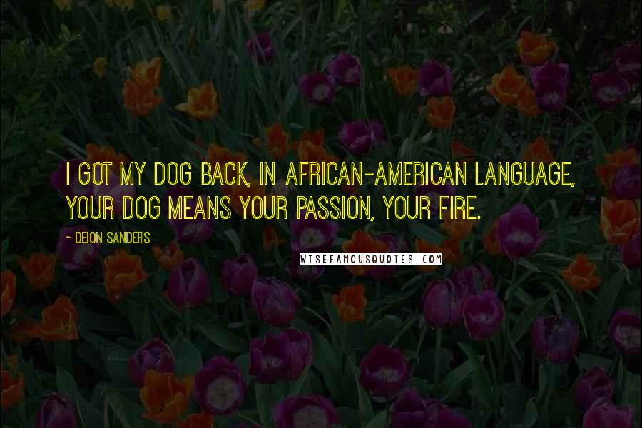 Deion Sanders Quotes: I got my dog back, in African-American language, your dog means your passion, your fire.