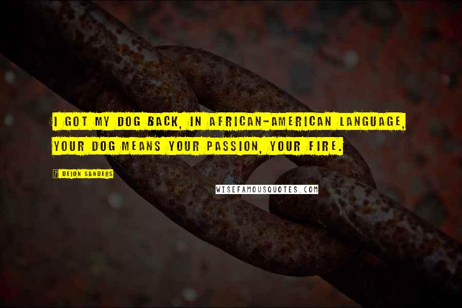 Deion Sanders Quotes: I got my dog back, in African-American language, your dog means your passion, your fire.