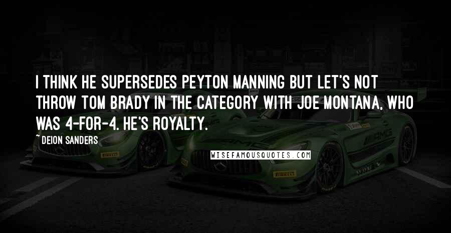 Deion Sanders Quotes: I think he supersedes Peyton Manning but let's not throw Tom Brady in the category with Joe Montana, who was 4-for-4. He's royalty.