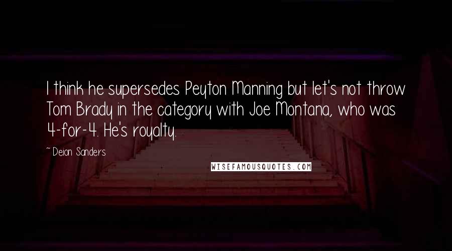 Deion Sanders Quotes: I think he supersedes Peyton Manning but let's not throw Tom Brady in the category with Joe Montana, who was 4-for-4. He's royalty.