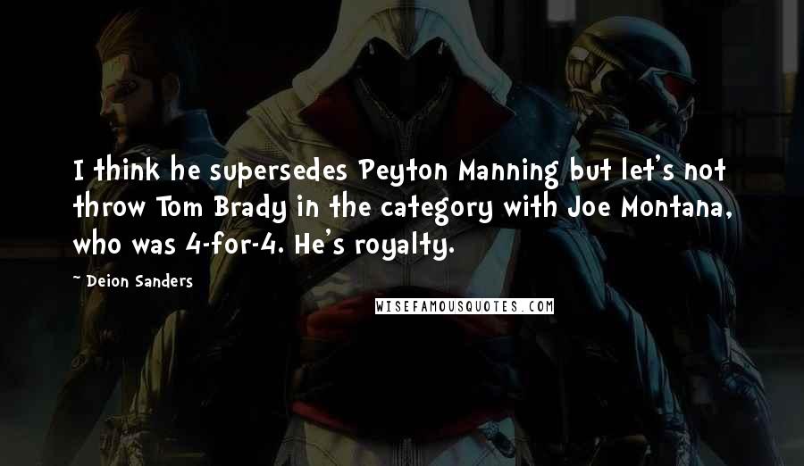 Deion Sanders Quotes: I think he supersedes Peyton Manning but let's not throw Tom Brady in the category with Joe Montana, who was 4-for-4. He's royalty.