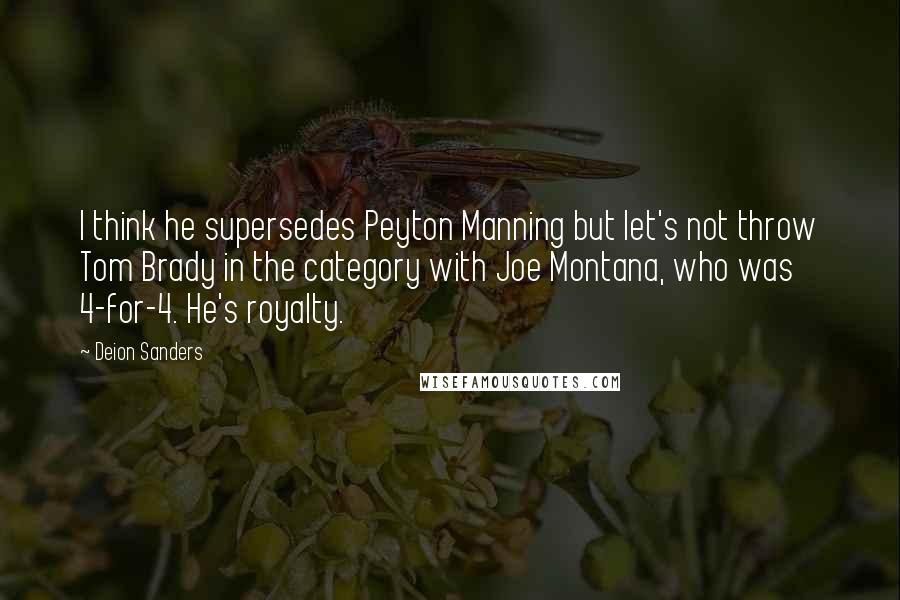 Deion Sanders Quotes: I think he supersedes Peyton Manning but let's not throw Tom Brady in the category with Joe Montana, who was 4-for-4. He's royalty.