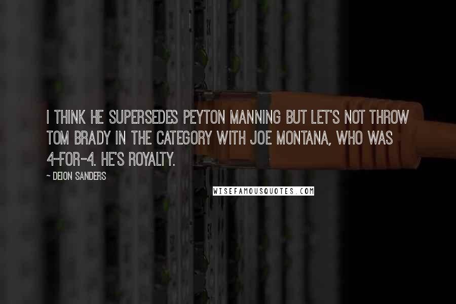 Deion Sanders Quotes: I think he supersedes Peyton Manning but let's not throw Tom Brady in the category with Joe Montana, who was 4-for-4. He's royalty.