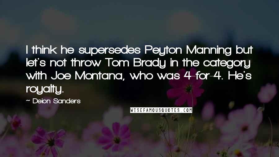 Deion Sanders Quotes: I think he supersedes Peyton Manning but let's not throw Tom Brady in the category with Joe Montana, who was 4-for-4. He's royalty.