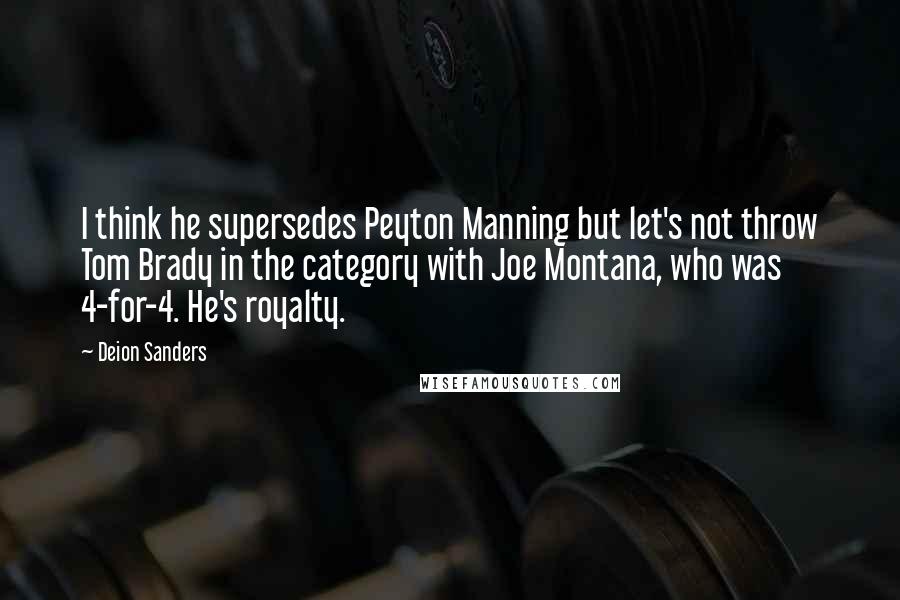 Deion Sanders Quotes: I think he supersedes Peyton Manning but let's not throw Tom Brady in the category with Joe Montana, who was 4-for-4. He's royalty.