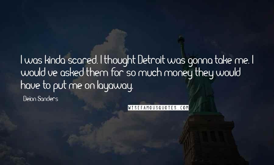 Deion Sanders Quotes: I was kinda scared. I thought Detroit was gonna take me. I would've asked them for so much money they would have to put me on layaway.
