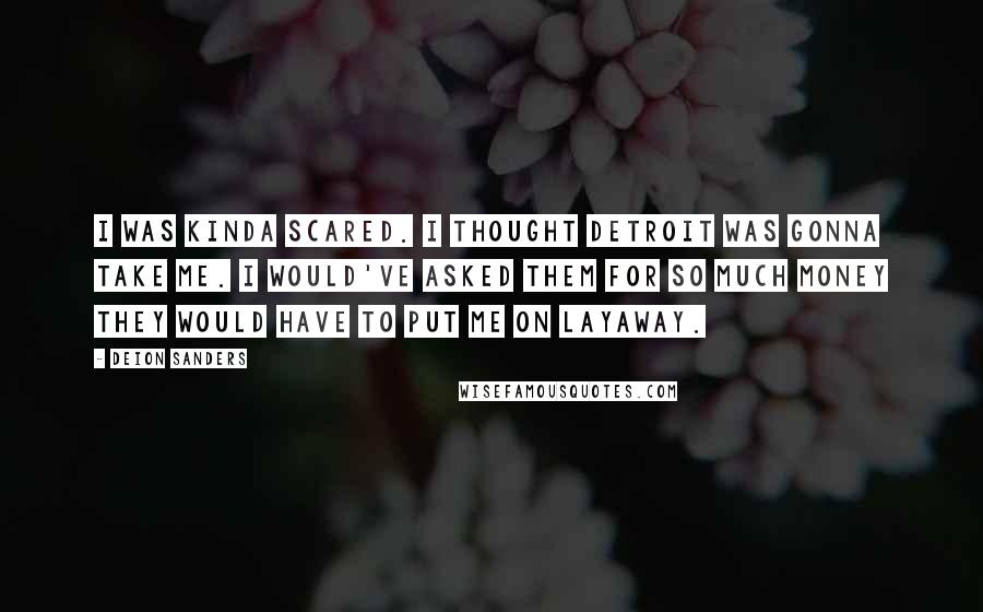 Deion Sanders Quotes: I was kinda scared. I thought Detroit was gonna take me. I would've asked them for so much money they would have to put me on layaway.