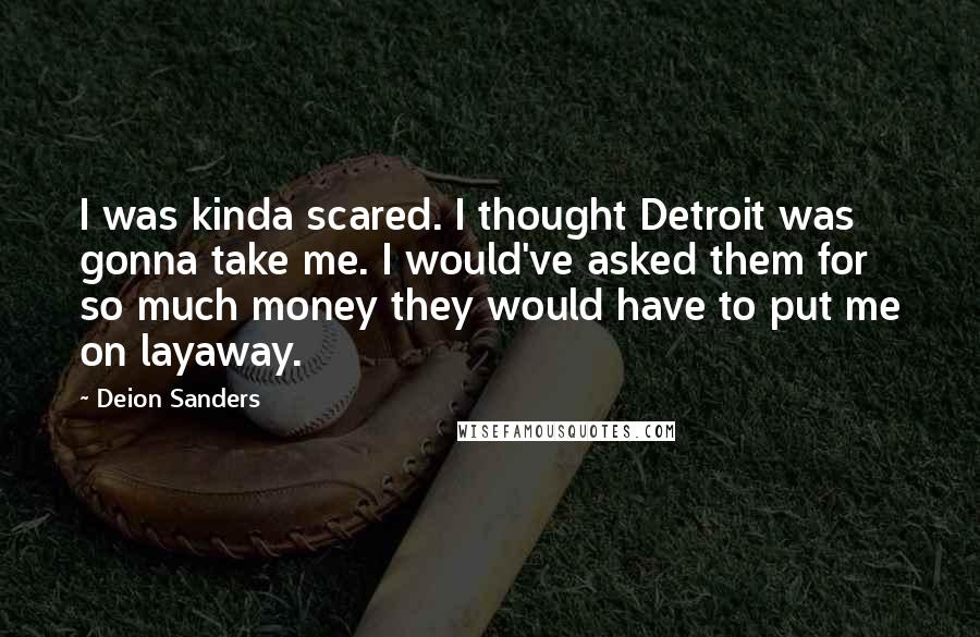 Deion Sanders Quotes: I was kinda scared. I thought Detroit was gonna take me. I would've asked them for so much money they would have to put me on layaway.