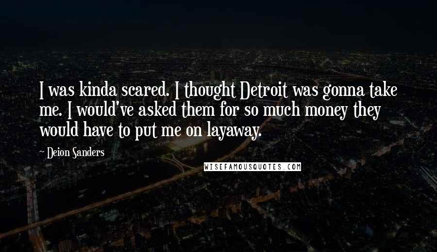 Deion Sanders Quotes: I was kinda scared. I thought Detroit was gonna take me. I would've asked them for so much money they would have to put me on layaway.