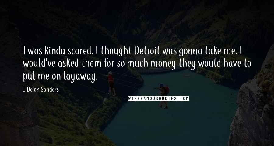 Deion Sanders Quotes: I was kinda scared. I thought Detroit was gonna take me. I would've asked them for so much money they would have to put me on layaway.