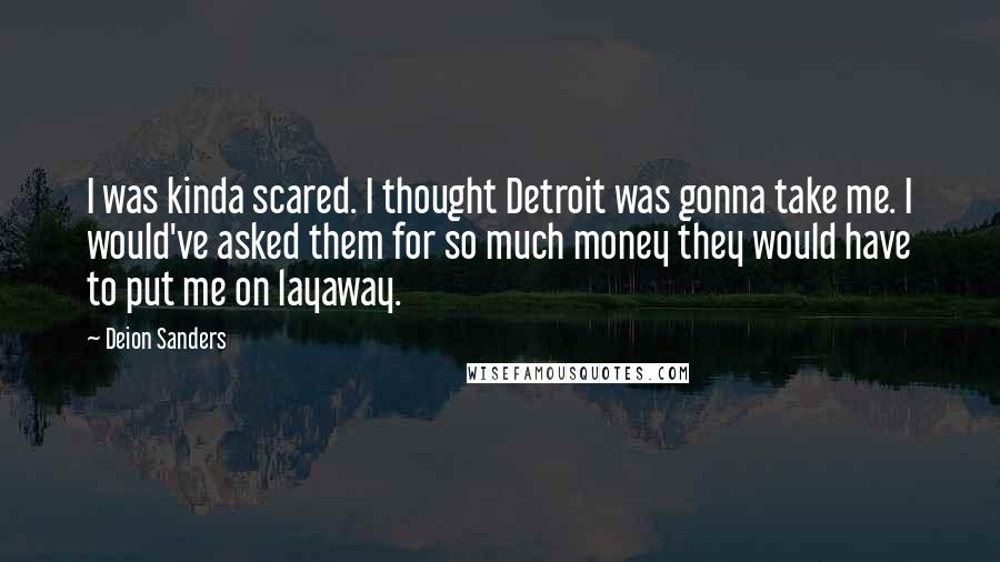 Deion Sanders Quotes: I was kinda scared. I thought Detroit was gonna take me. I would've asked them for so much money they would have to put me on layaway.