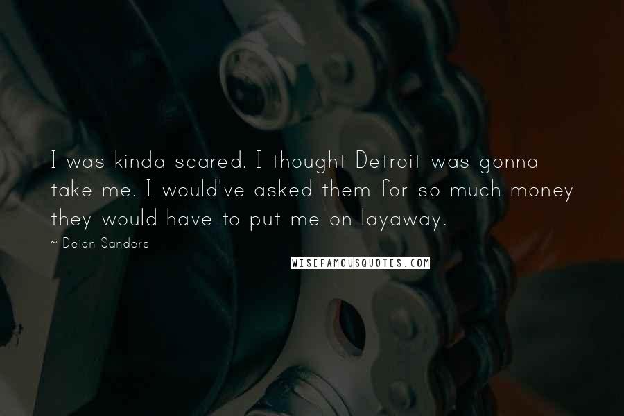 Deion Sanders Quotes: I was kinda scared. I thought Detroit was gonna take me. I would've asked them for so much money they would have to put me on layaway.