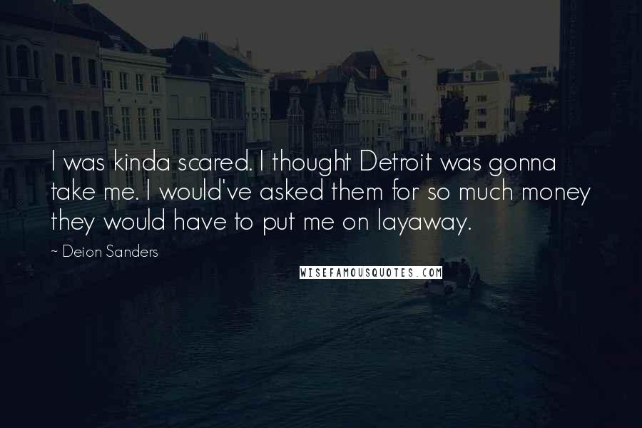 Deion Sanders Quotes: I was kinda scared. I thought Detroit was gonna take me. I would've asked them for so much money they would have to put me on layaway.