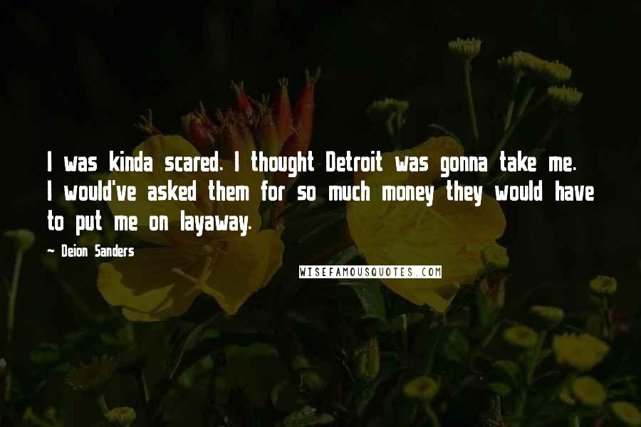 Deion Sanders Quotes: I was kinda scared. I thought Detroit was gonna take me. I would've asked them for so much money they would have to put me on layaway.