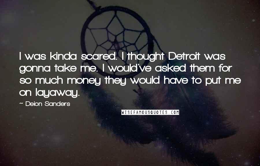 Deion Sanders Quotes: I was kinda scared. I thought Detroit was gonna take me. I would've asked them for so much money they would have to put me on layaway.