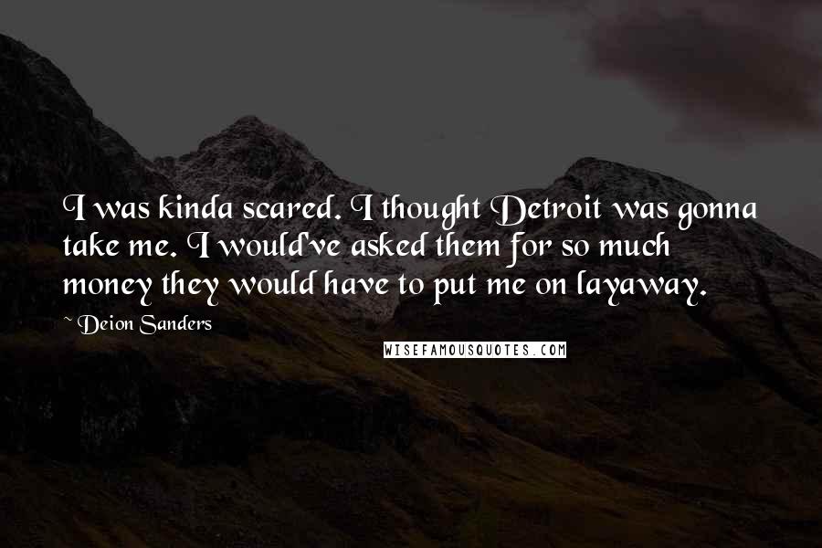 Deion Sanders Quotes: I was kinda scared. I thought Detroit was gonna take me. I would've asked them for so much money they would have to put me on layaway.