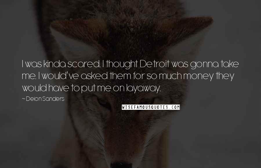 Deion Sanders Quotes: I was kinda scared. I thought Detroit was gonna take me. I would've asked them for so much money they would have to put me on layaway.