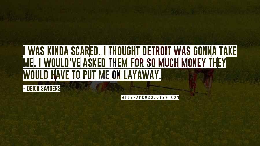 Deion Sanders Quotes: I was kinda scared. I thought Detroit was gonna take me. I would've asked them for so much money they would have to put me on layaway.