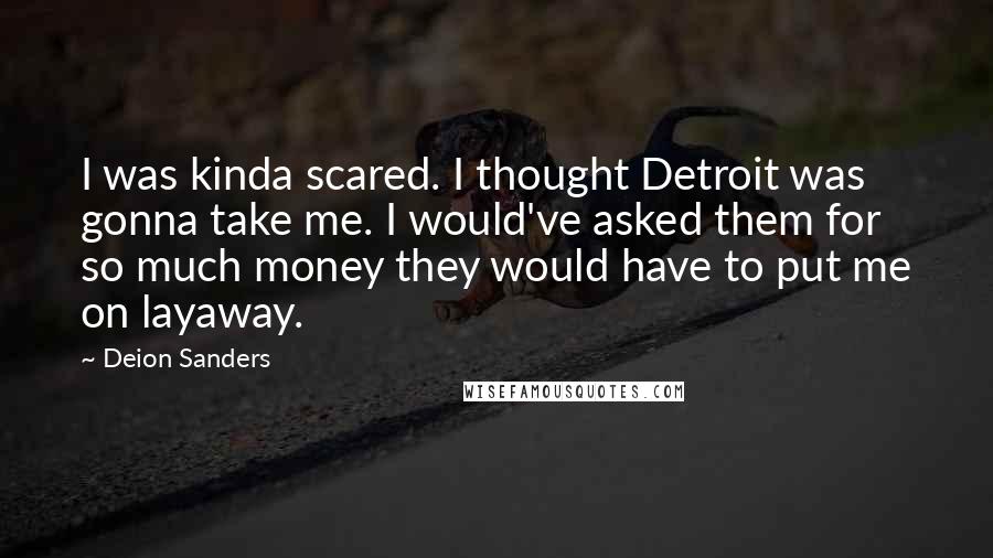 Deion Sanders Quotes: I was kinda scared. I thought Detroit was gonna take me. I would've asked them for so much money they would have to put me on layaway.