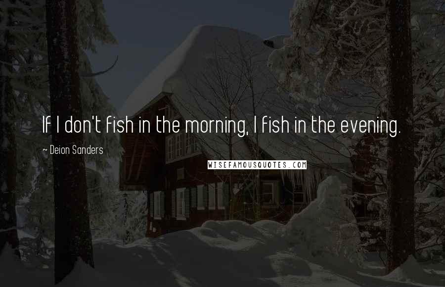 Deion Sanders Quotes: If I don't fish in the morning, I fish in the evening.