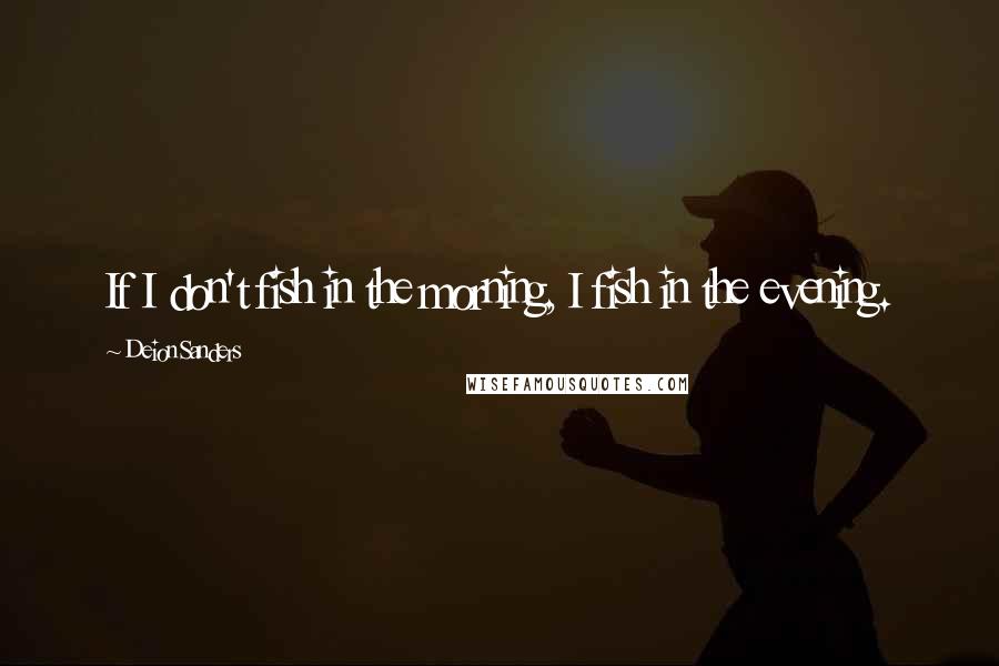 Deion Sanders Quotes: If I don't fish in the morning, I fish in the evening.