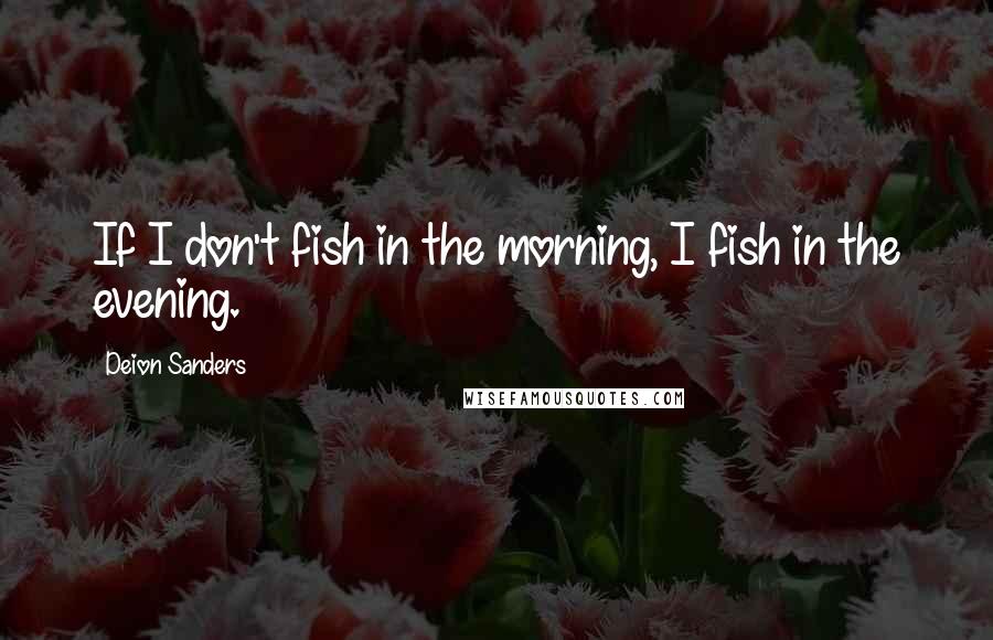 Deion Sanders Quotes: If I don't fish in the morning, I fish in the evening.