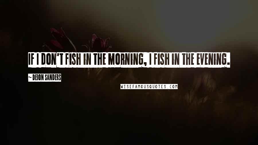 Deion Sanders Quotes: If I don't fish in the morning, I fish in the evening.