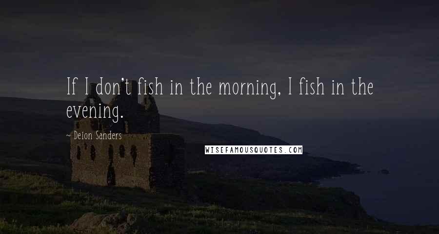 Deion Sanders Quotes: If I don't fish in the morning, I fish in the evening.