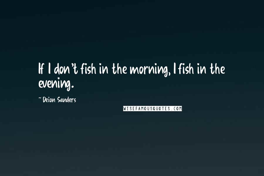 Deion Sanders Quotes: If I don't fish in the morning, I fish in the evening.