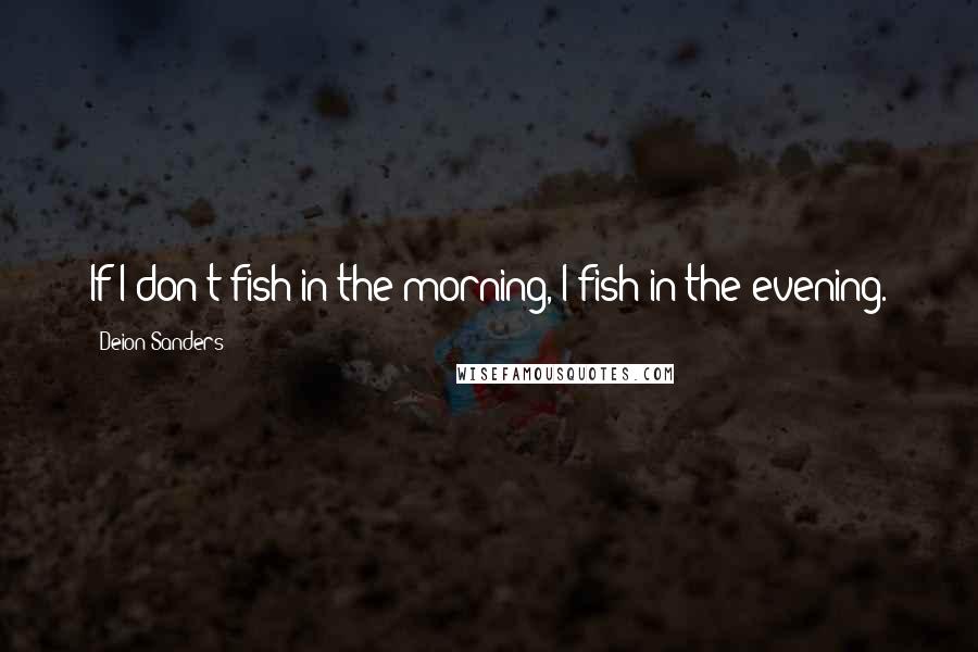 Deion Sanders Quotes: If I don't fish in the morning, I fish in the evening.