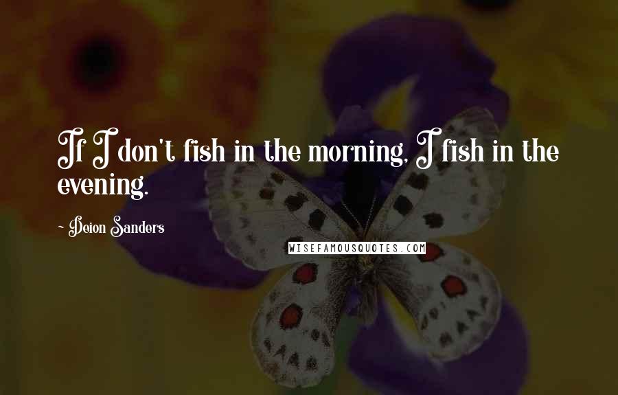 Deion Sanders Quotes: If I don't fish in the morning, I fish in the evening.