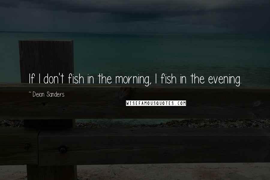 Deion Sanders Quotes: If I don't fish in the morning, I fish in the evening.