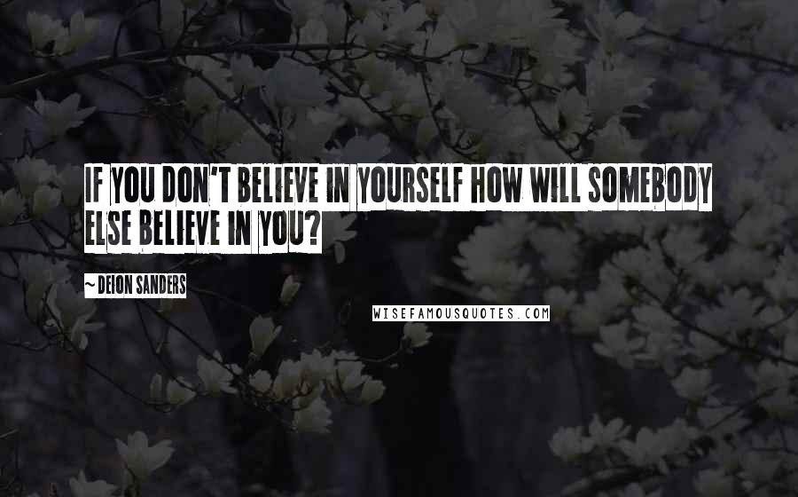 Deion Sanders Quotes: If you don't believe in yourself how will somebody else believe in you?