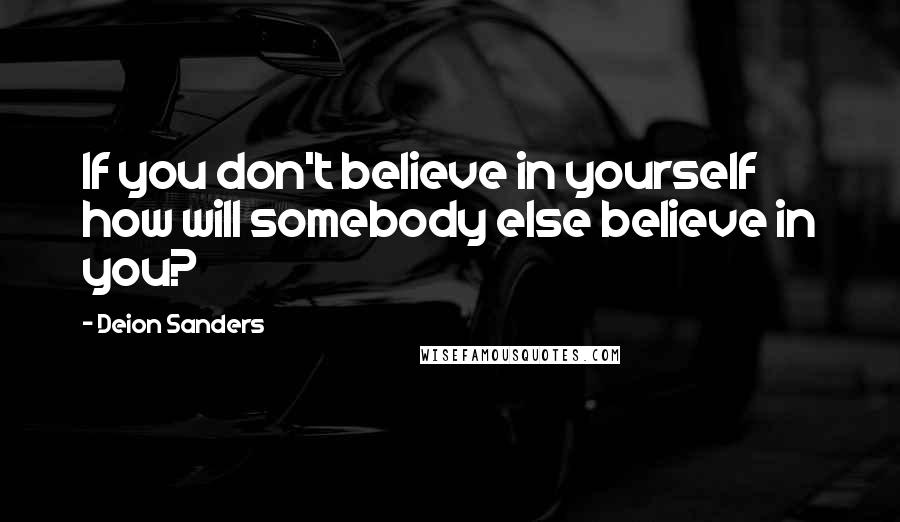 Deion Sanders Quotes: If you don't believe in yourself how will somebody else believe in you?