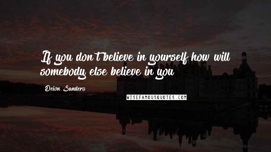 Deion Sanders Quotes: If you don't believe in yourself how will somebody else believe in you?