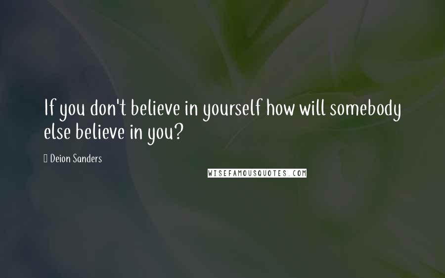 Deion Sanders Quotes: If you don't believe in yourself how will somebody else believe in you?