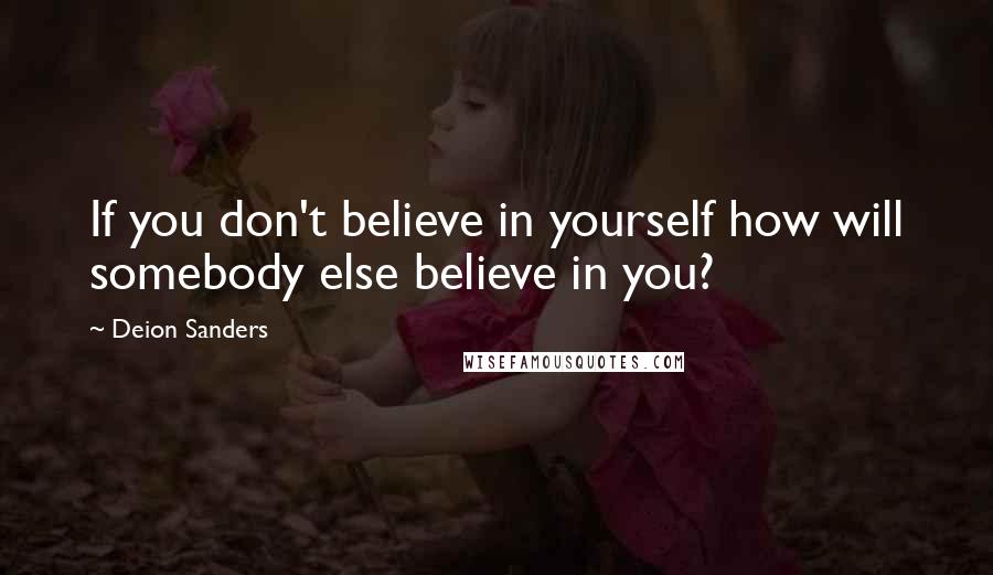 Deion Sanders Quotes: If you don't believe in yourself how will somebody else believe in you?