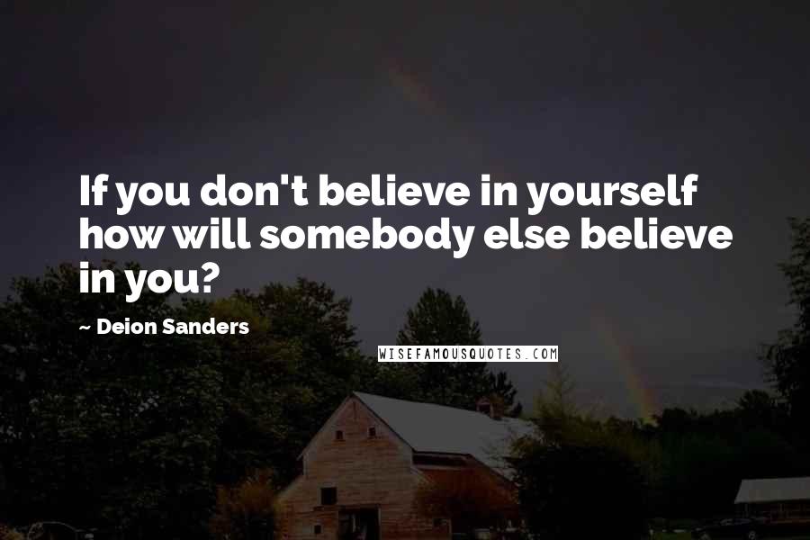 Deion Sanders Quotes: If you don't believe in yourself how will somebody else believe in you?