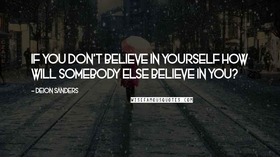 Deion Sanders Quotes: If you don't believe in yourself how will somebody else believe in you?