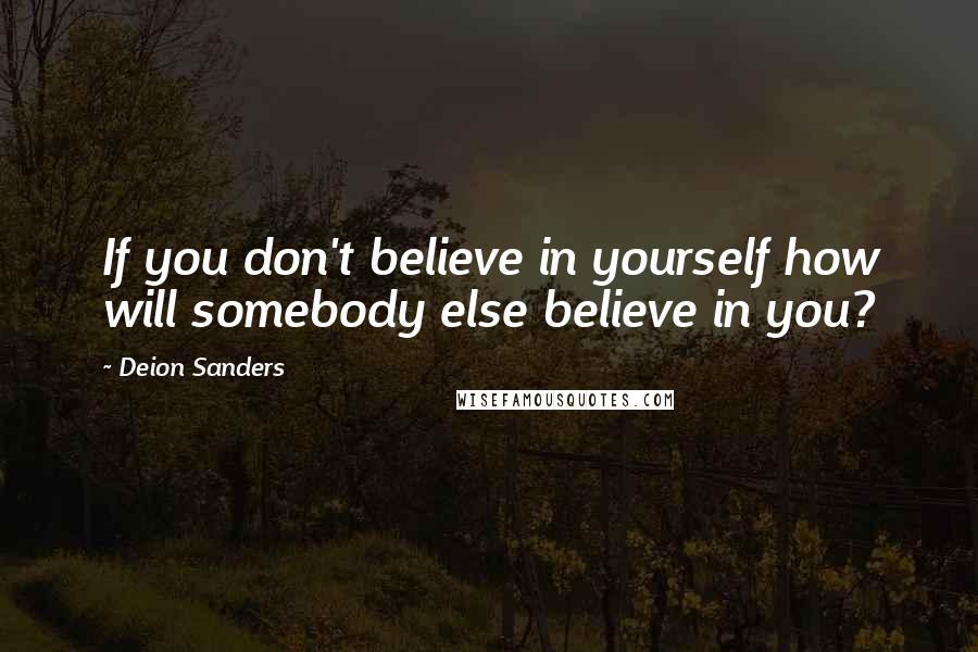 Deion Sanders Quotes: If you don't believe in yourself how will somebody else believe in you?