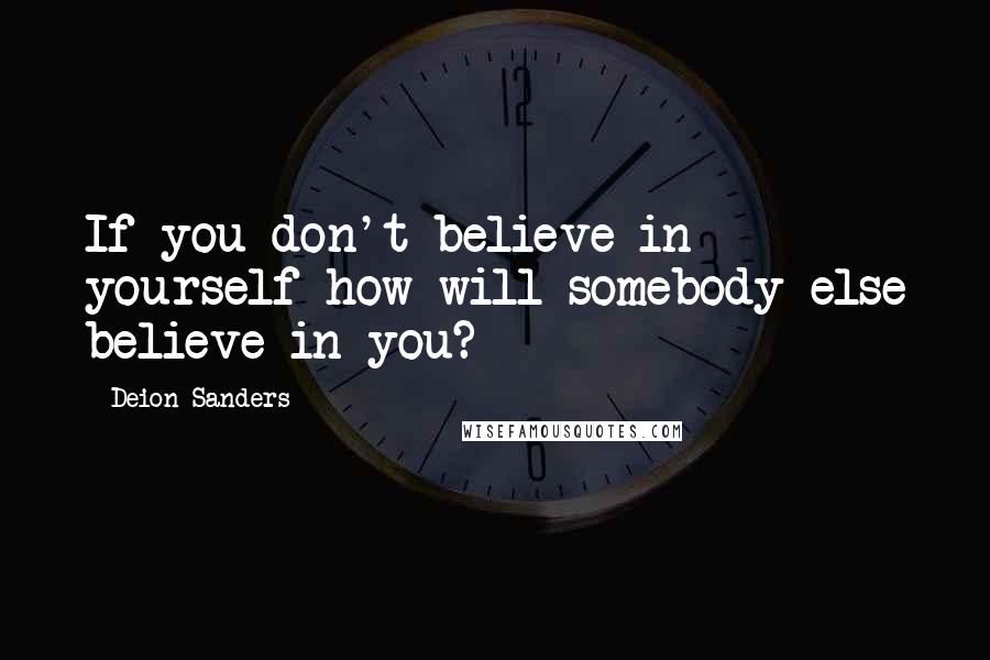 Deion Sanders Quotes: If you don't believe in yourself how will somebody else believe in you?