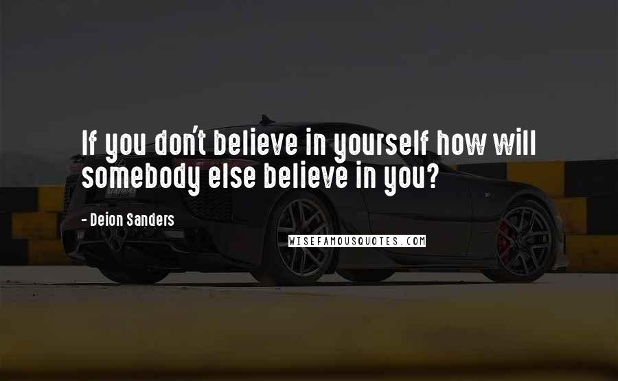 Deion Sanders Quotes: If you don't believe in yourself how will somebody else believe in you?