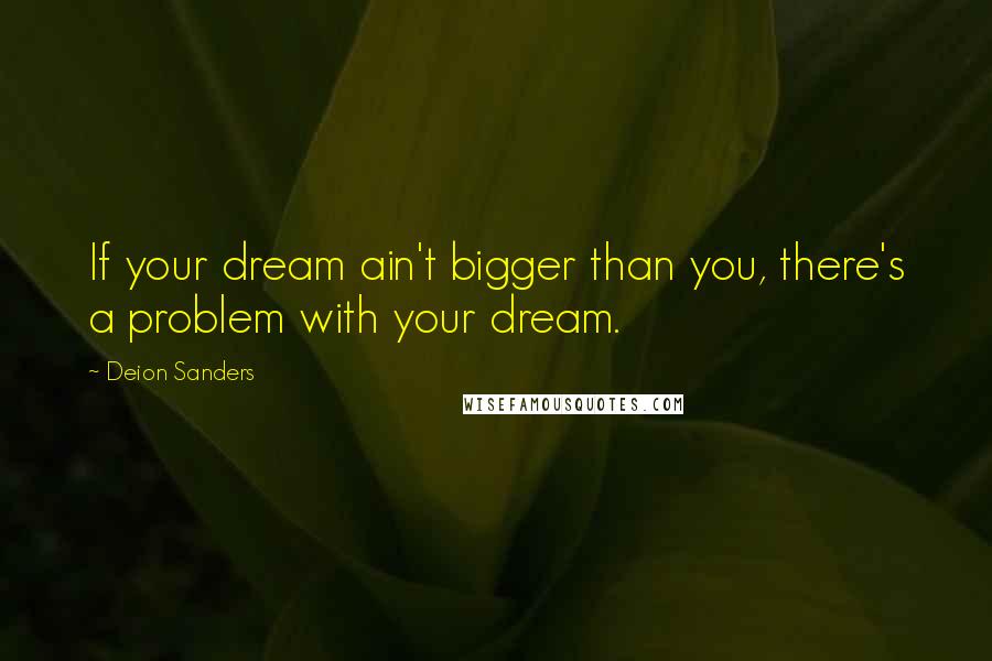 Deion Sanders Quotes: If your dream ain't bigger than you, there's a problem with your dream.