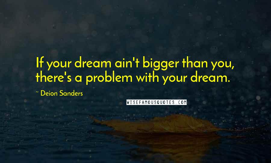 Deion Sanders Quotes: If your dream ain't bigger than you, there's a problem with your dream.