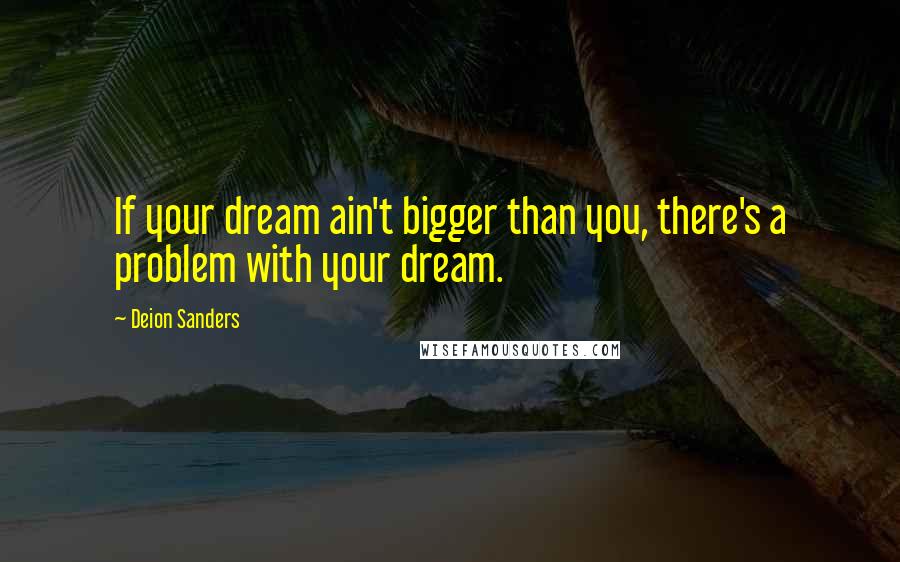 Deion Sanders Quotes: If your dream ain't bigger than you, there's a problem with your dream.