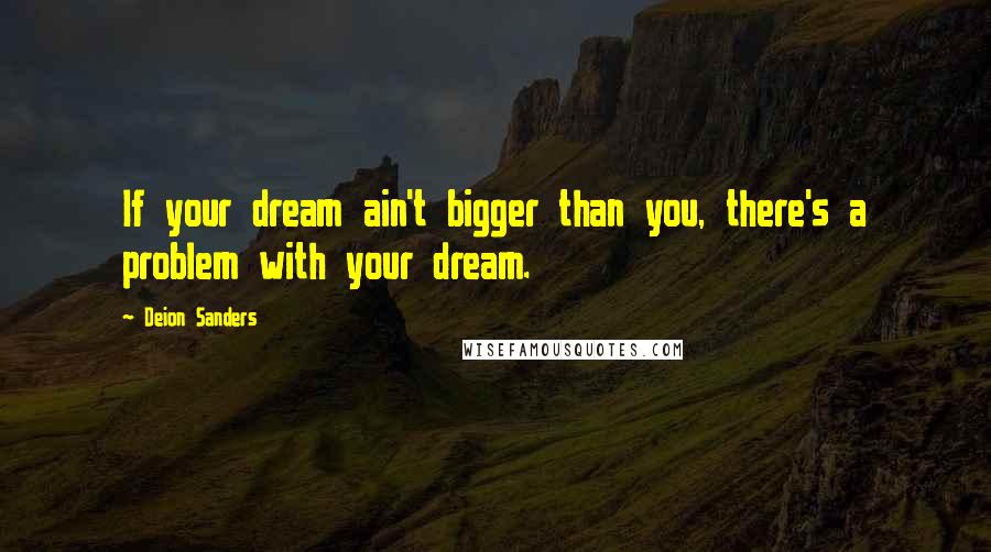 Deion Sanders Quotes: If your dream ain't bigger than you, there's a problem with your dream.
